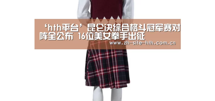 ‘hth平台’昆仑决综合格斗冠军赛对阵全公布 16位美女拳手出征(图4) 华体会app