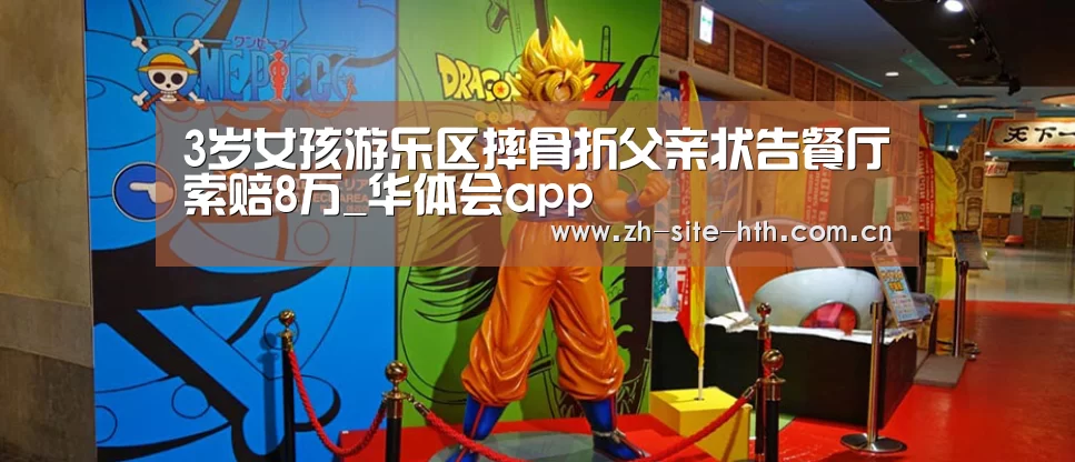 3岁女孩游乐区摔骨折父亲状告餐厅索赔8万_华体会app(图2) 华体会棋牌
