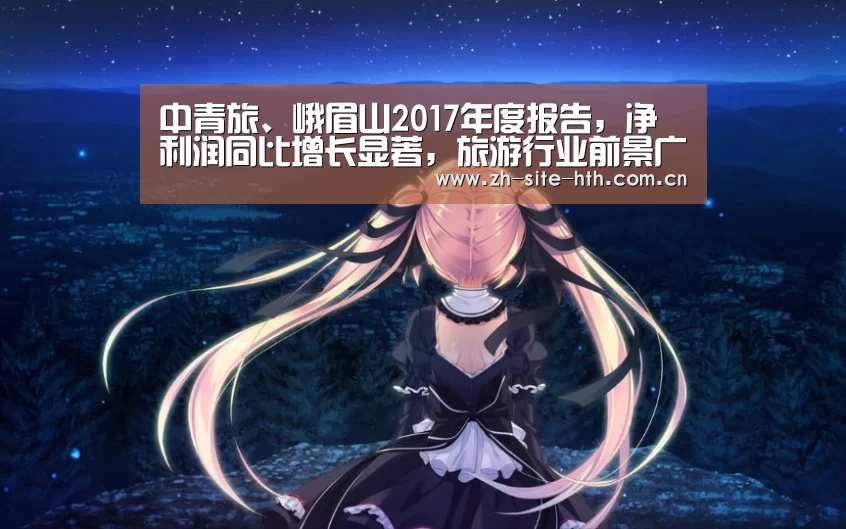 中青旅、峨眉山2017年度报告,净利润同比增长显著,旅游行业前景广阔_华体会app