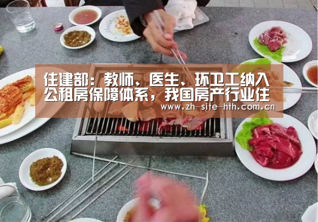 住建部:教师、医生、环卫工纳入公租房保障体系,我国房产行业住房保障体系仍需完善【华体会棋牌】
