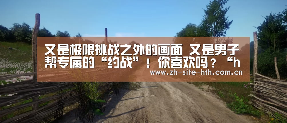 又是极限挑战之外的画面 又是男子帮专属的“约战”!你喜欢吗?“hth中国”(图2) hth中国
